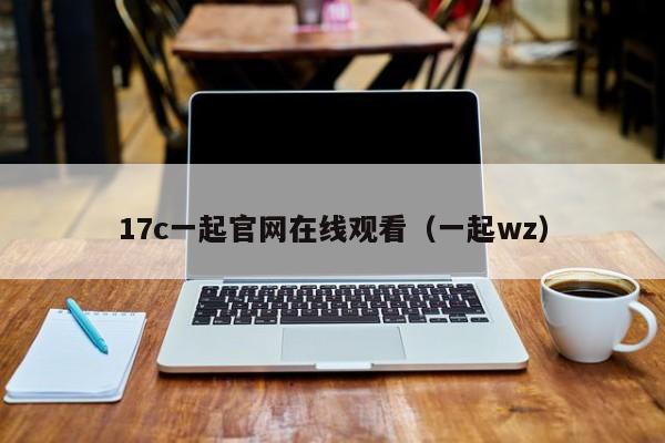 17c一起官网在线观看(一起wz)