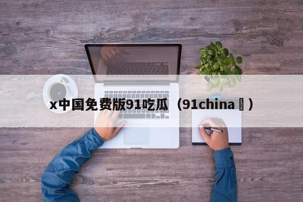 x中国免费版91吃瓜(91china )