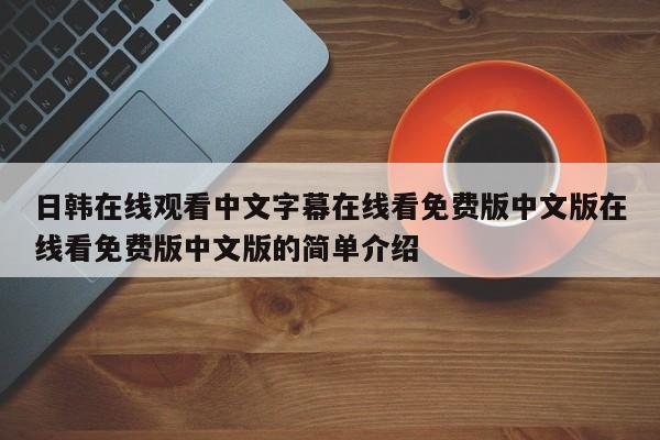 日韩在线观看中文字幕在线看免费版中文版在线看免费版中文版的简单介绍