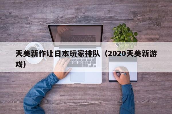 天美新作让日本玩家排队(2020天美新游戏)