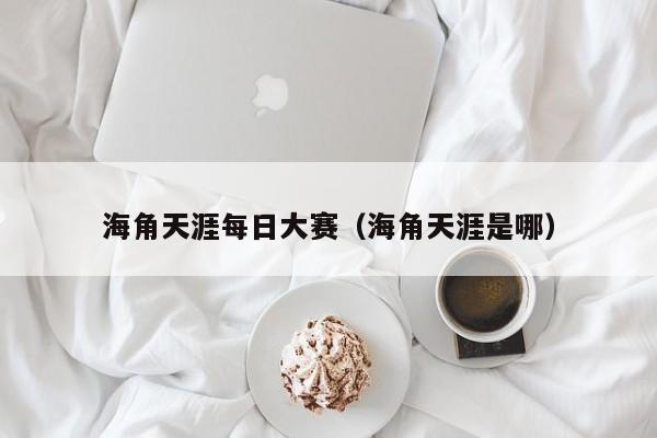 海角天涯每日大赛(海角天涯是哪)