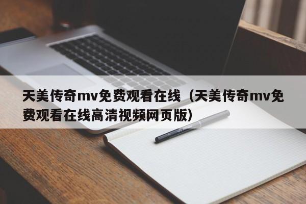 天美传奇mv免费观看在线(天美传奇mv免费观看在线高清视频网页版)