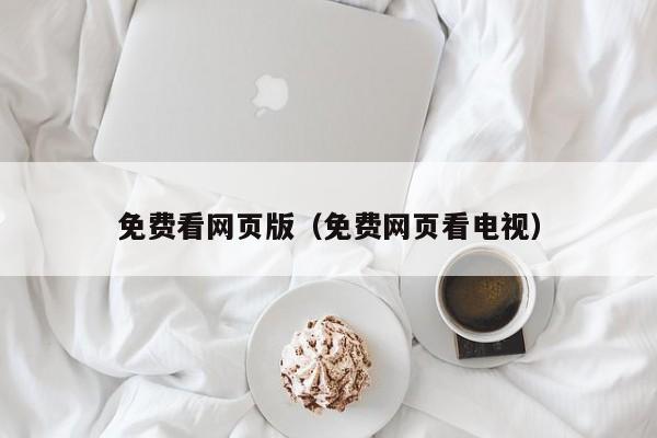 免费看网页版(免费网页看电视)