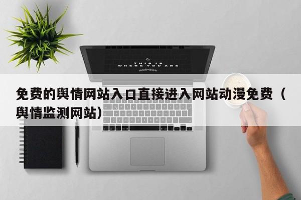 免费的舆情网站入口直接进入网站动漫免费(舆情监测网站)