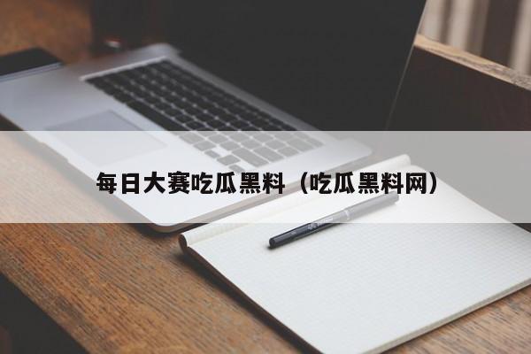每日大赛吃瓜黑料(吃瓜黑料网)