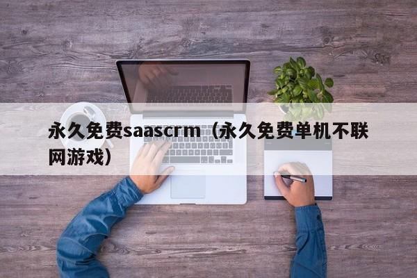永久免费saascrm(永久免费单机不联网游戏)