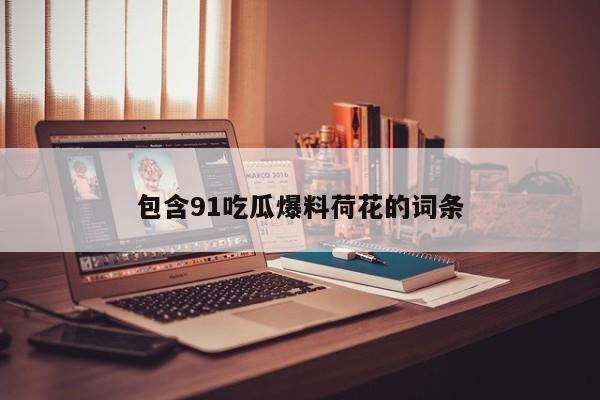 包含91吃瓜爆料荷花的词条