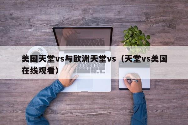 美国天堂vs与欧洲天堂vs(天堂vs美国在线观看)