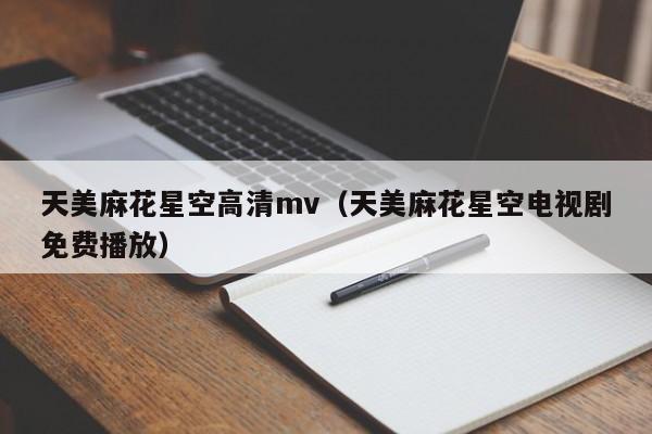 天美麻花星空高清mv(天美麻花星空电视剧免费播放)