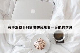 关于深夜褔利影院在线观看一导航的信息
