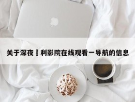关于深夜褔利影院在线观看一导航的信息
