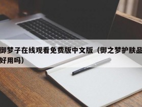 御梦子在线观看免费版中文版（御之梦护肤品好用吗）