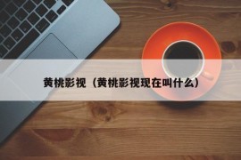 黄桃影视（黄桃影视现在叫什么）