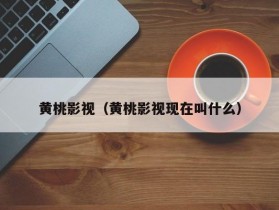 黄桃影视（黄桃影视现在叫什么）