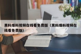 黑料爆料视频在线看免费版（黑料爆料视频在线看免费版）
