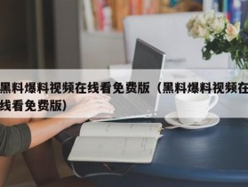 黑料爆料视频在线看免费版（黑料爆料视频在线看免费版）
