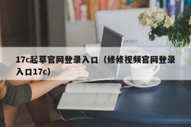 17c起草官网登录入口（修修视频官网登录入口17c）