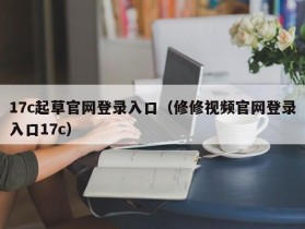17c起草官网登录入口（修修视频官网登录入口17c）