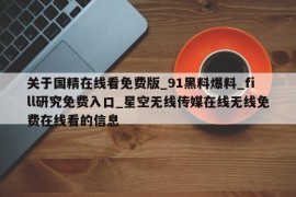 关于国精在线看免费版_91黑料爆料_fill研究免费入口_星空无线传媒在线无线免费在线看的信息