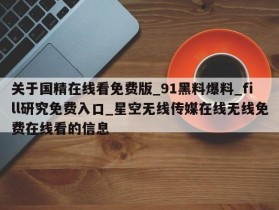 关于国精在线看免费版_91黑料爆料_fill研究免费入口_星空无线传媒在线无线免费在线看的信息