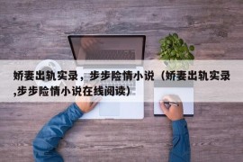娇妻出轨实录，步步险情小说（娇妻出轨实录,步步险情小说在线阅读）