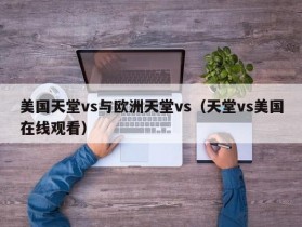 美国天堂vs与欧洲天堂vs（天堂vs美国在线观看）