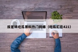 反差婊吃瓜黑料热门网曝（吃瓜汇总421）
