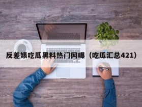 反差婊吃瓜黑料热门网曝（吃瓜汇总421）
