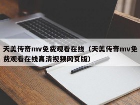 天美传奇mv免费观看在线（天美传奇mv免费观看在线高清视频网页版）