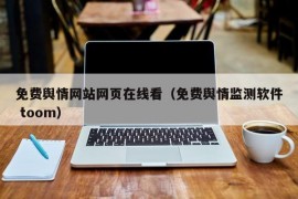 免费舆情网站网页在线看（免费舆情监测软件 toom）