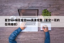 星空mv麻花星空mv高清完整（星空一花的在线播放）