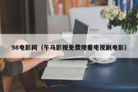 98电影网（午马影视免费观看电视剧电影）