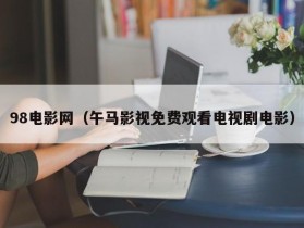 98电影网（午马影视免费观看电视剧电影）