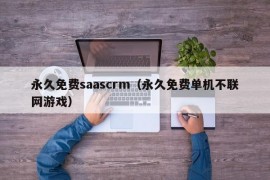 永久免费saascrm（永久免费单机不联网游戏）