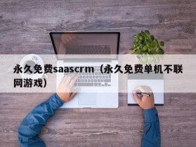 永久免费saascrm（永久免费单机不联网游戏）