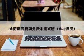 乡野风云杨羽免费未删减版（乡村风云）