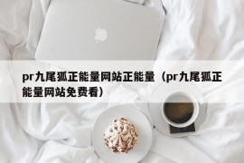 pr九尾狐正能量网站正能量（pr九尾狐正能量网站免费看）