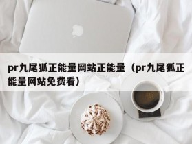 pr九尾狐正能量网站正能量（pr九尾狐正能量网站免费看）