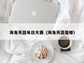 海角天涯每日大赛（海角天涯是哪）