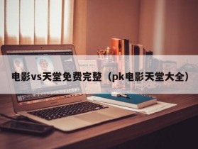 电影vs天堂免费完整（pk电影天堂大全）