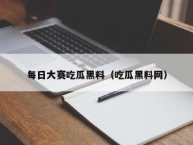 每日大赛吃瓜黑料（吃瓜黑料网）