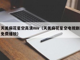 天美麻花星空高清mv（天美麻花星空电视剧免费播放）