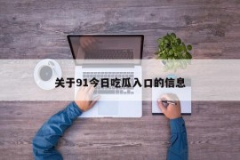 关于91今日吃瓜入口的信息