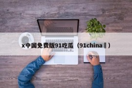x中国免费版91吃瓜（91china ）