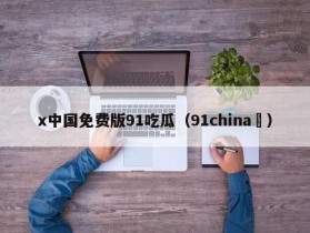 x中国免费版91吃瓜（91china ）