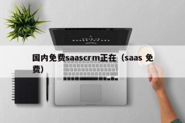 国内免费saascrm正在（saas 免费）