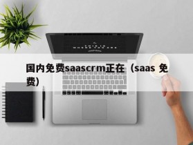 国内免费saascrm正在（saas 免费）