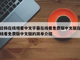 日韩在线观看中文字幕在线看免费版中文版在线看免费版中文版的简单介绍