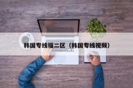 韩国专线福二区（韩国专线视频）