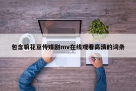 包含嘛花豆传媒剧mv在线观看高清的词条